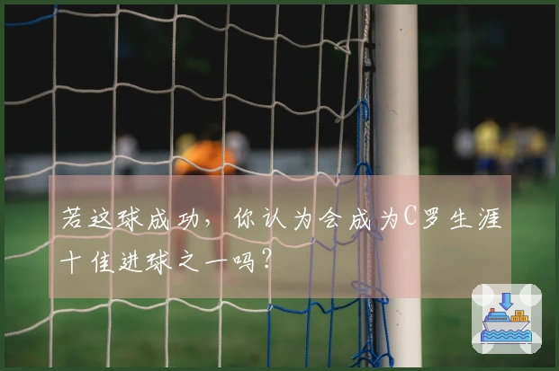 若这球成功，你认为会成为C罗生涯十佳进球之一吗？