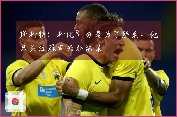 斯科特：科比81分是为了胜利，他只关注冠军而非记录