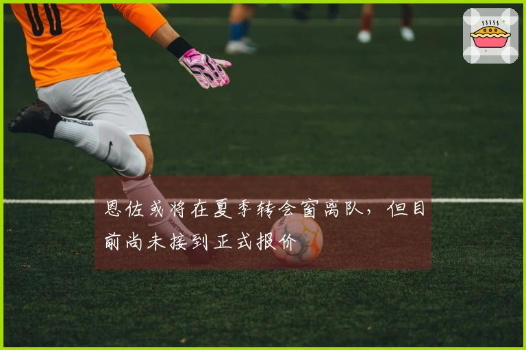 恩佐或将在夏季转会窗离队，但目前尚未接到正式报价