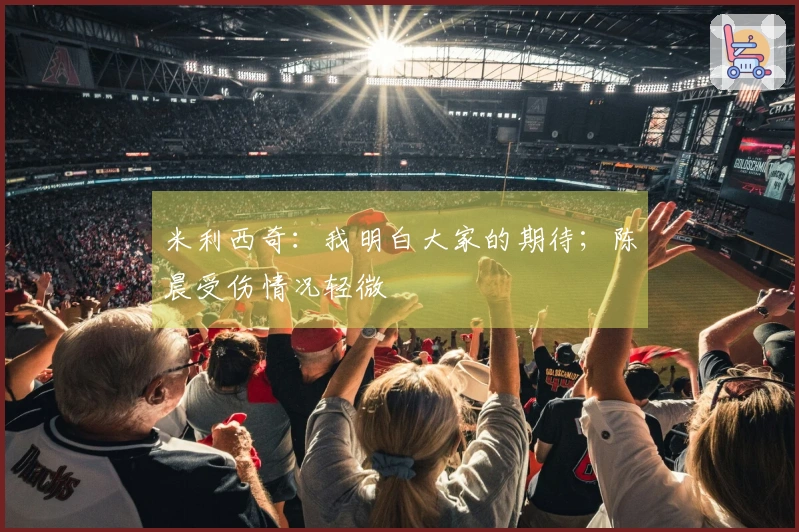 米利西奇：我明白大家的期待；陈晨受伤情况轻微