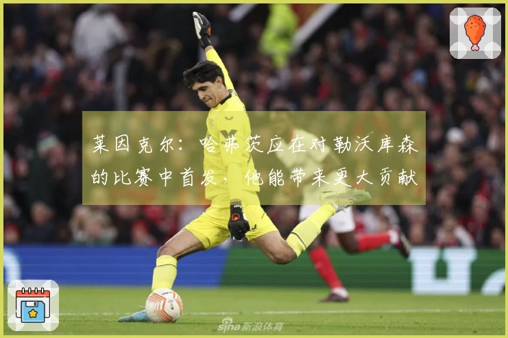 莱因克尔：哈弗茨应在对勒沃库森的比赛中首发，他能带来更大贡献