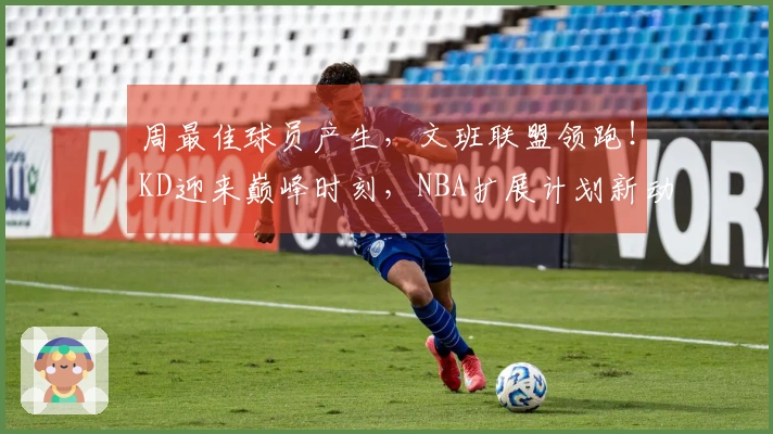 周最佳球员产生，文班联盟领跑！KD迎来巅峰时刻，NBA扩展计划新动态