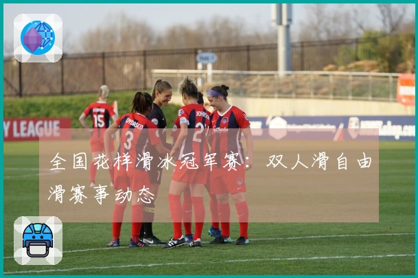 全国花样滑冰冠军赛：双人滑自由滑赛事动态