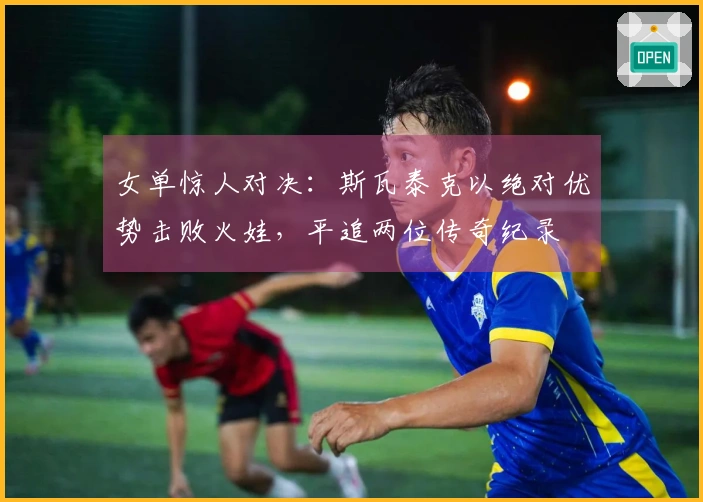 女单惊人对决：斯瓦泰克以绝对优势击败火娃，平追两位传奇纪录