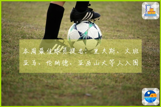 本周最佳球员提名：里夫斯、文班亚马、伦纳德、亚历山大等人入围