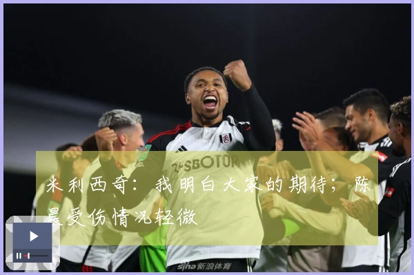 米利西奇：我明白大家的期待；陈晨受伤情况轻微