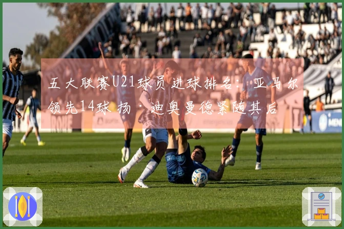 五大联赛U21球员进球排名：亚马尔领先14球 扬·迪奥曼德紧随其后