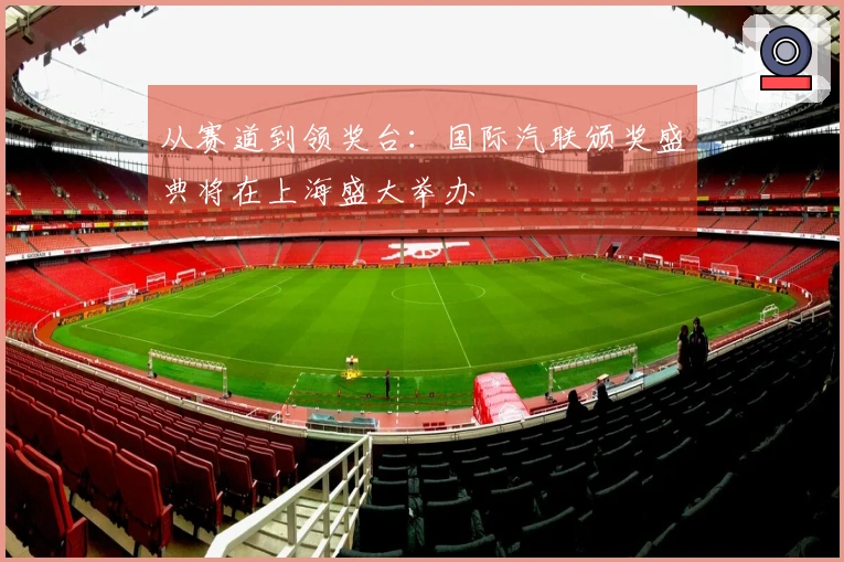 从赛道到领奖台：国际汽联颁奖盛典将在上海盛大举办