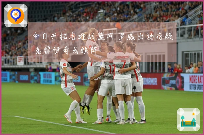 今日开拓者迎战篮网 罗威出场存疑 克雷伊奇或缺阵