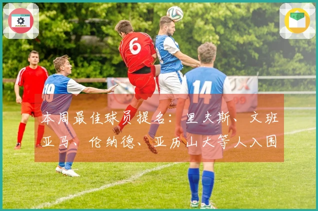 本周最佳球员提名：里夫斯、文班亚马、伦纳德、亚历山大等人入围
